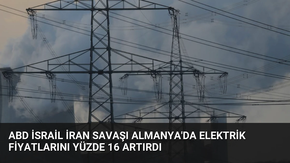 ABD İsrail İran Savaşı Almanya’da Elektrik Fiyatlarını Yüzde 16 Artırdı