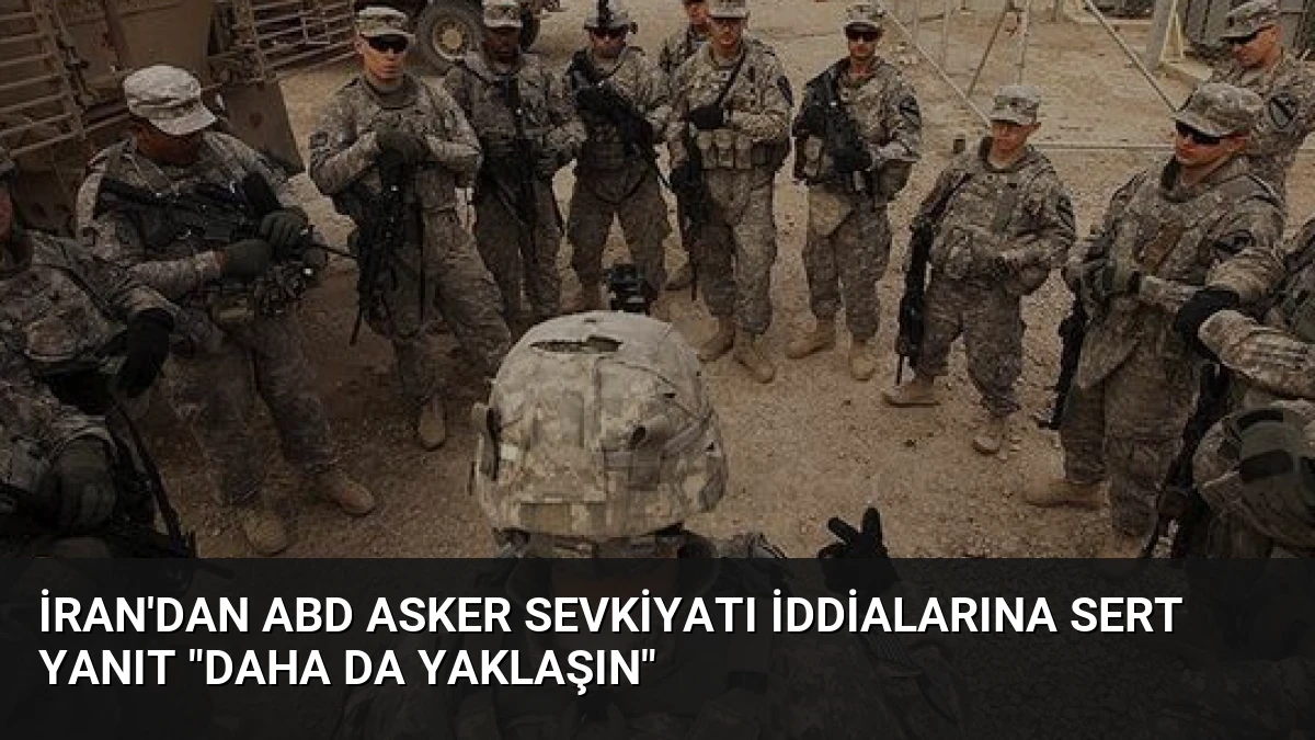 İran’dan ABD Asker Sevkiyatı İddialarına Sert Yanıt “Daha da Yaklaşın”