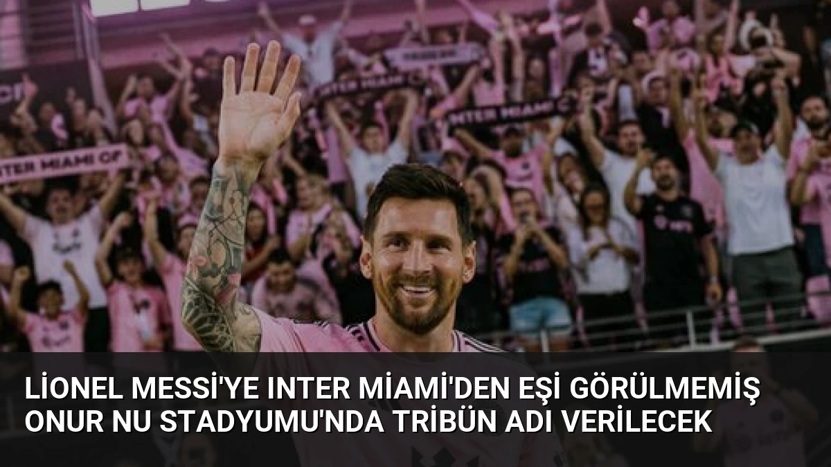 Lionel Messi’ye Inter Miami’den Eşi Görülmemiş Onur Nu Stadyumu’nda Tribün Adı Verilecek