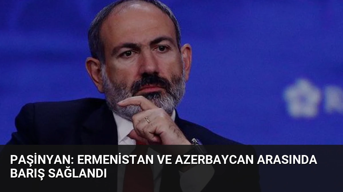 Paşinyan: Ermenistan ve Azerbaycan Arasında Barış Sağlandı