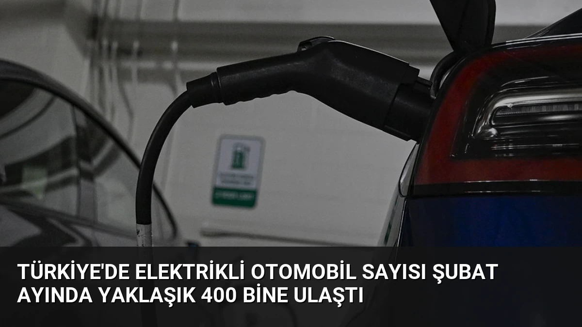 Türkiye’de Elektrikli Otomobil Sayısı Şubat Ayında Yaklaşık 400 Bine Ulaştı