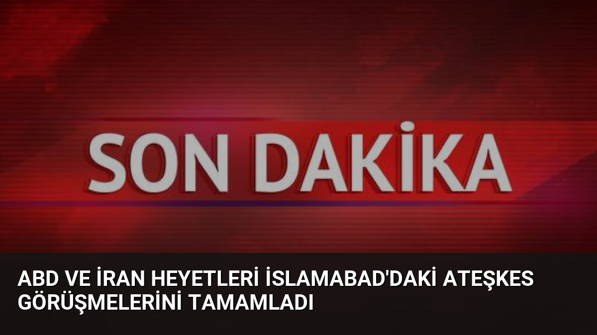 ABD ve İran Heyetleri İslamabad’daki Ateşkes Görüşmelerini Tamamladı
