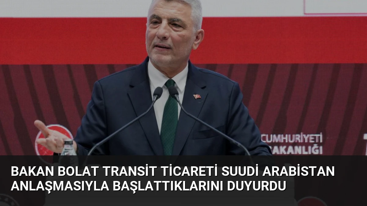 Bakan Bolat transit ticareti Suudi Arabistan anlaşmasıyla başlattıklarını duyurdu