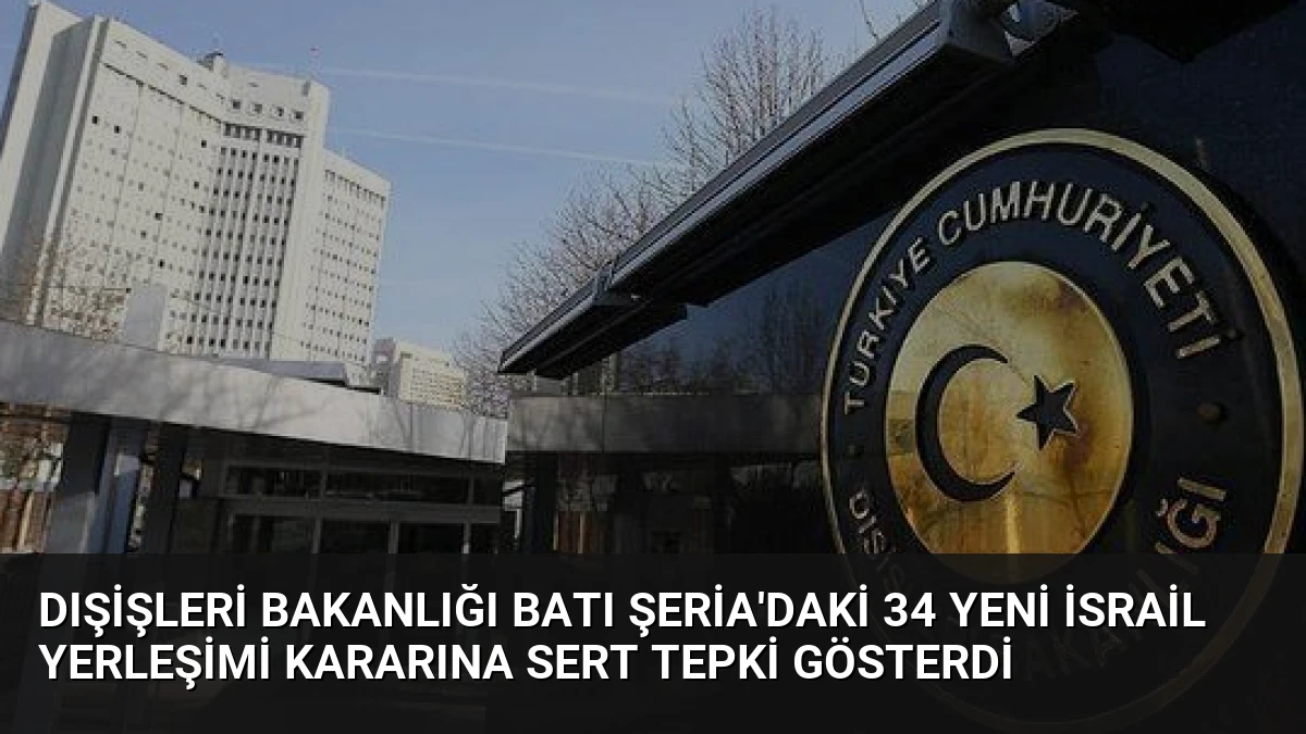 Dışişleri Bakanlığı Batı Şeria’daki 34 Yeni İsrail Yerleşimi Kararına Sert Tepki Gösterdi