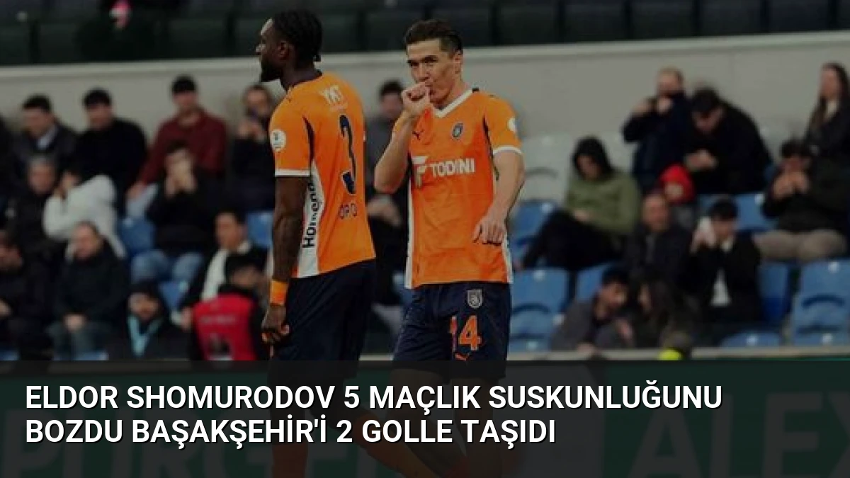 Eldor Shomurodov 5 Maçlık Suskunluğunu Bozdu Başakşehir’i 2 Golle Taşıdı