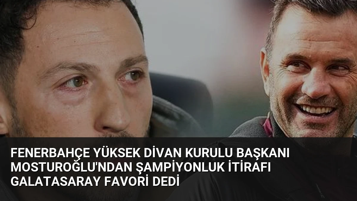 Fenerbahçe Yüksek Divan Kurulu Başkanı Mosturoğlu’ndan Şampiyonluk İtirafı Galatasaray Favori Dedi