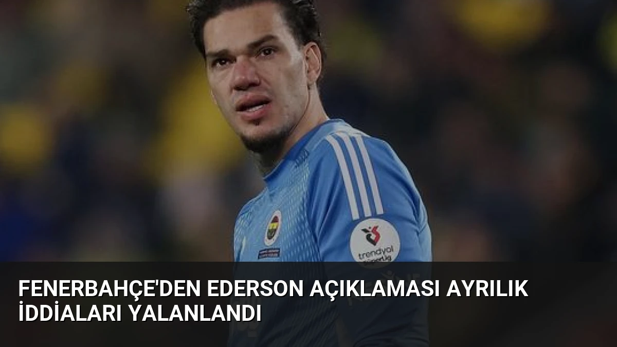 Fenerbahçe’den Ederson Açıklaması Ayrılık İddiaları Yalanlandı