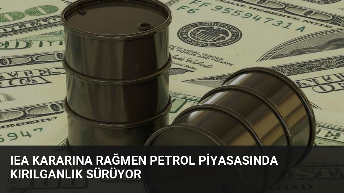 IEA Kararına Rağmen Petrol Piyasasında Kırılganlık Sürüyor
