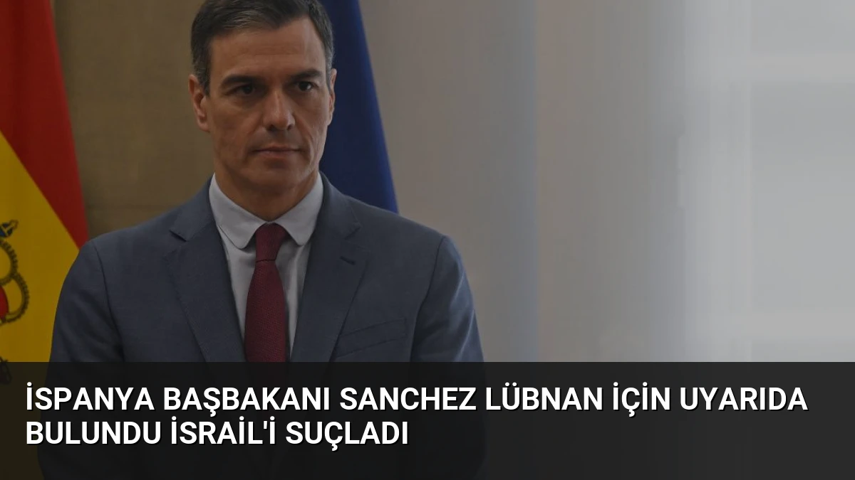İspanya Başbakanı Sanchez Lübnan İçin Uyarıda Bulundu İsrail’i Suçladı