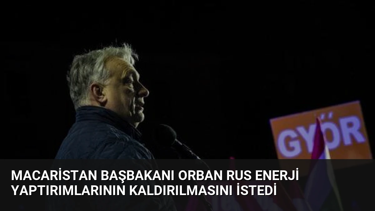 Macaristan Başbakanı Orban Rus Enerji Yaptırımlarının Kaldırılmasını İstedi