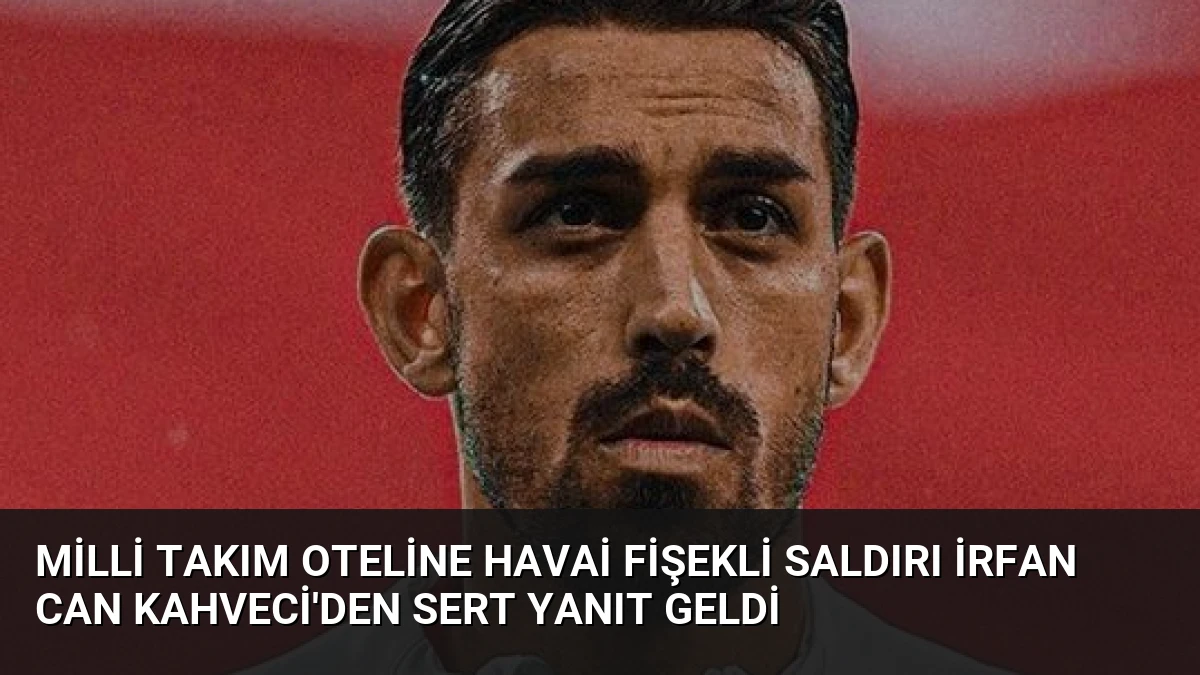 Milli Takım Oteline Havai Fişekli Saldırı İrfan Can Kahveci’den Sert Yanıt Geldi