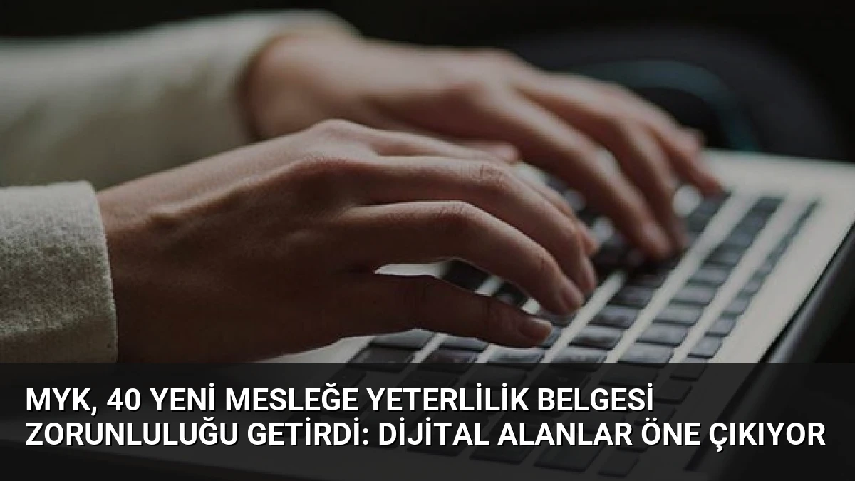 MYK, 40 Yeni Mesleğe Yeterlilik Belgesi Zorunluluğu Getirdi: Dijital Alanlar Öne Çıkıyor