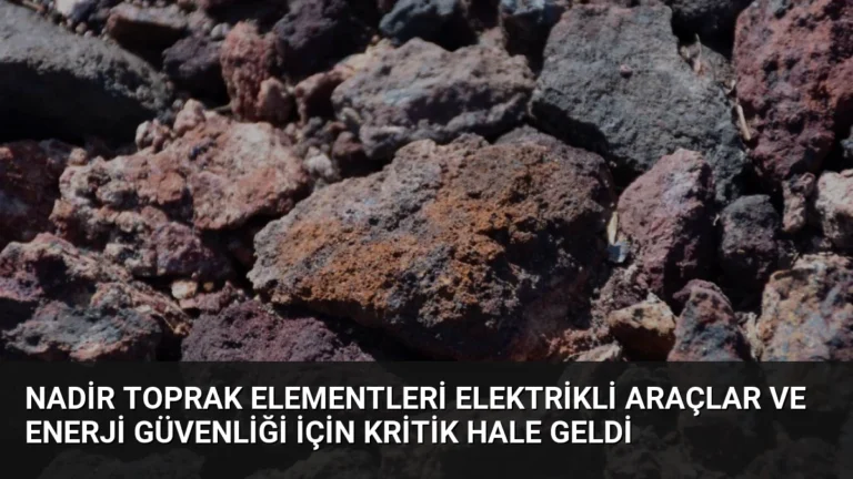 Nadir Toprak Elementleri Elektrikli Araçlar ve Enerji Güvenliği İçin Kritik Hale Geldi