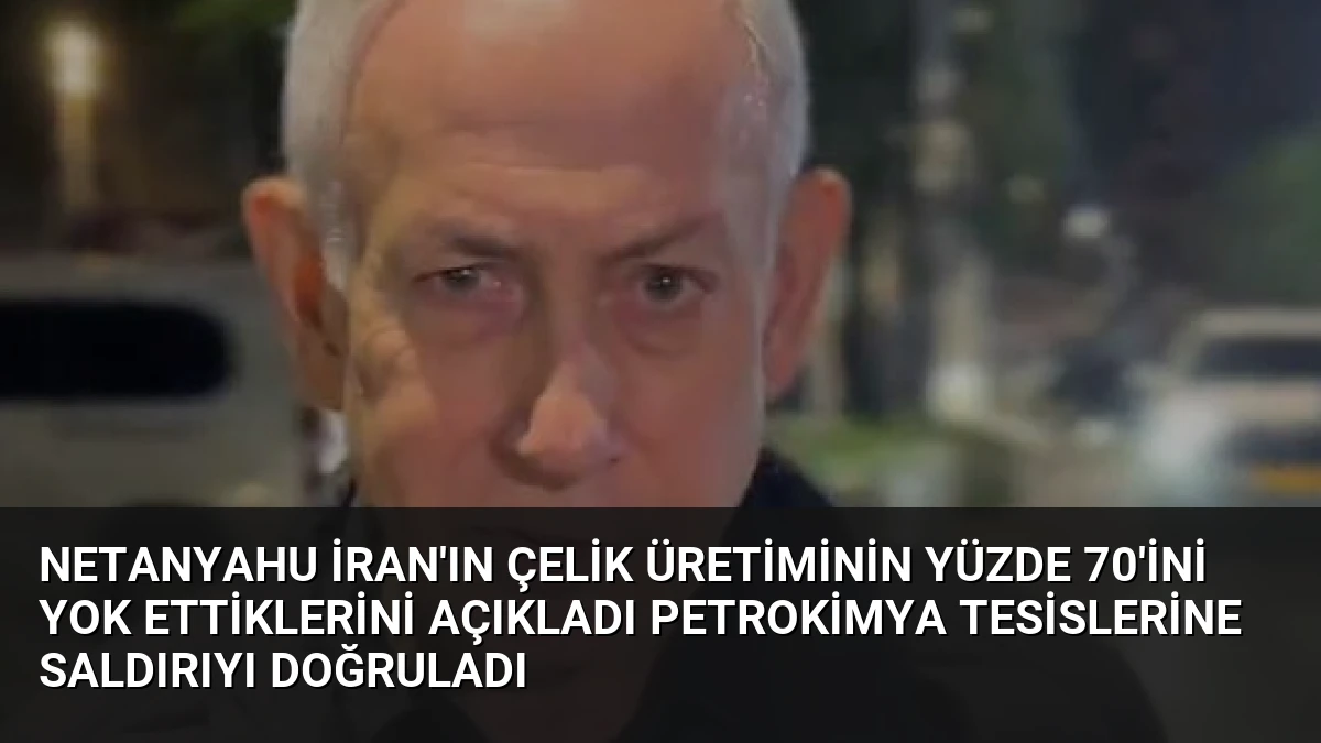 Netanyahu İran’ın Çelik Üretiminin Yüzde 70’ini Yok Ettiklerini Açıkladı Petrokimya Tesislerine Saldırıyı Doğruladı