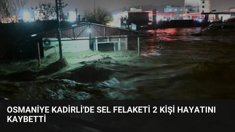 Osmaniye Kadirli’de Sel Felaketi 2 Kişi Hayatını Kaybetti