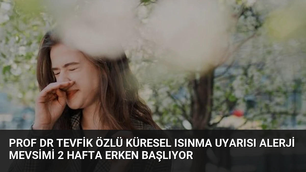 Prof Dr Tevfik Özlü küresel ısınma uyarısı alerji mevsimi 2 hafta erken başlıyor