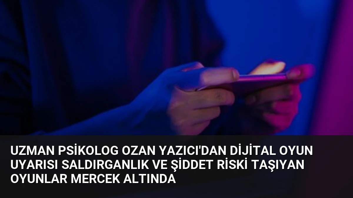 Uzman Psikolog Ozan Yazıcı’dan Dijital Oyun Uyarısı Saldırganlık ve Şiddet Riski Taşıyan Oyunlar Mercek Altında