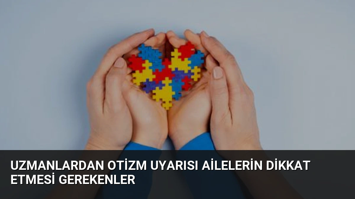 Uzmanlardan Otizm Uyarısı Ailelerin Dikkat Etmesi Gerekenler