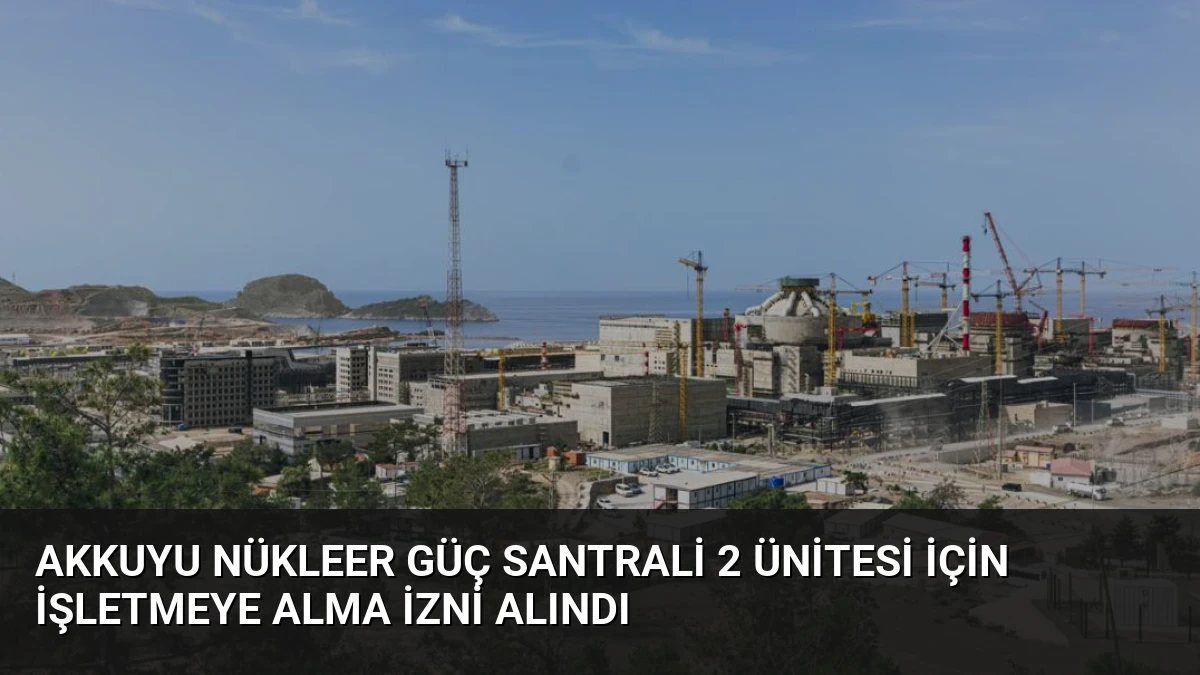 Akkuyu Nükleer Güç Santrali 2 Ünitesi İçin İşletmeye Alma İzni Alındı