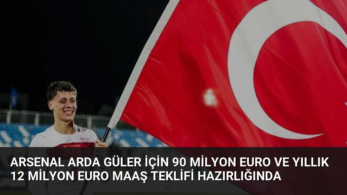Arsenal Arda Güler İçin 90 Milyon Euro ve Yıllık 12 Milyon Euro Maaş Teklifi Hazırlığında