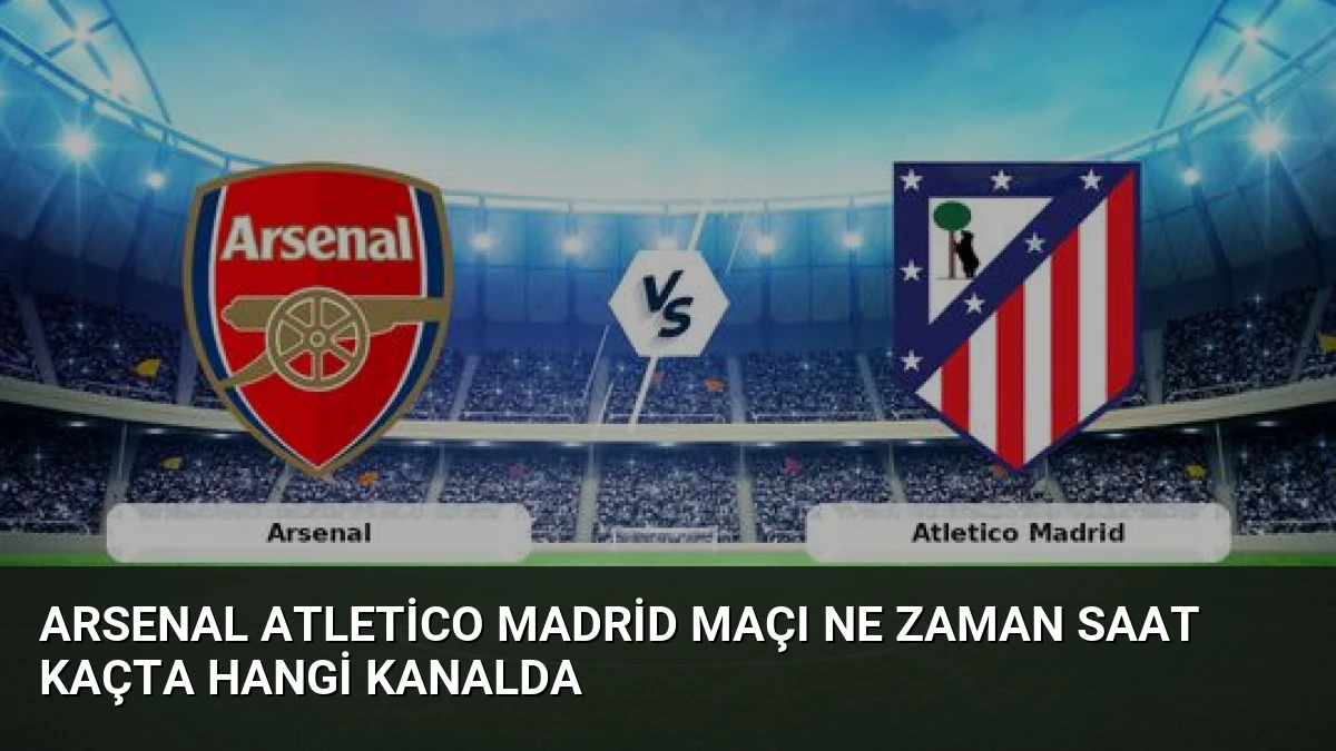 Arsenal Atletico Madrid Maçı Ne Zaman Saat Kaçta Hangi Kanalda