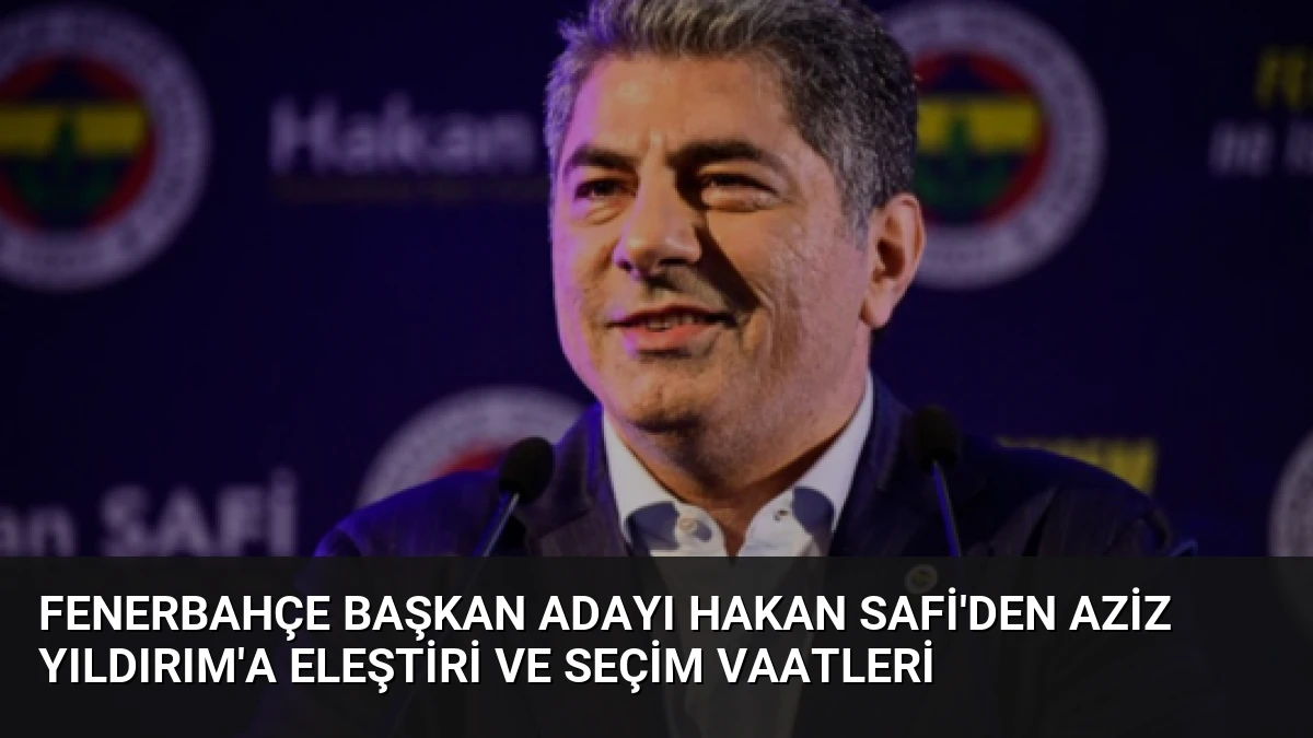 Fenerbahçe Başkan Adayı Hakan Safi’den Aziz Yıldırım’a Eleştiri ve Seçim Vaatleri
