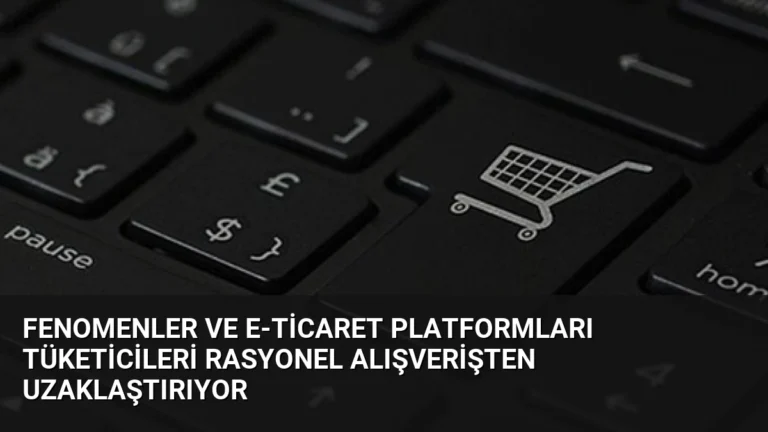 Fenomenler ve E-Ticaret Platformları Tüketicileri Rasyonel Alışverişten Uzaklaştırıyor