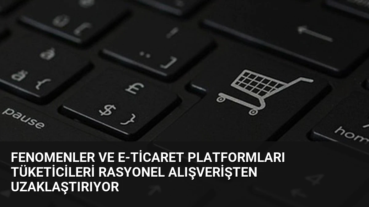 Fenomenler ve E-Ticaret Platformları Tüketicileri Rasyonel Alışverişten Uzaklaştırıyor