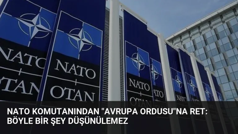 NATO Komutanından “Avrupa Ordusu”na Ret: Böyle Bir Şey Düşünülemez