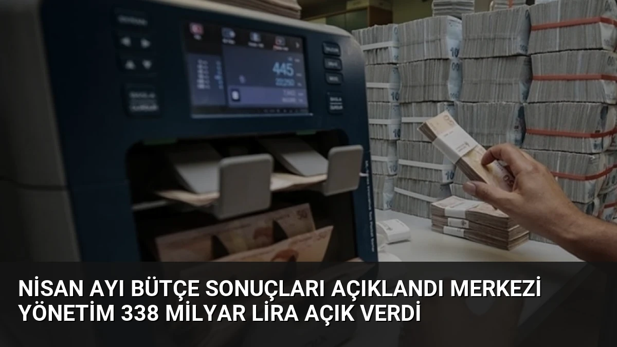 Nisan Ayı Bütçe Sonuçları Açıklandı Merkezi Yönetim 338 Milyar Lira Açık Verdi