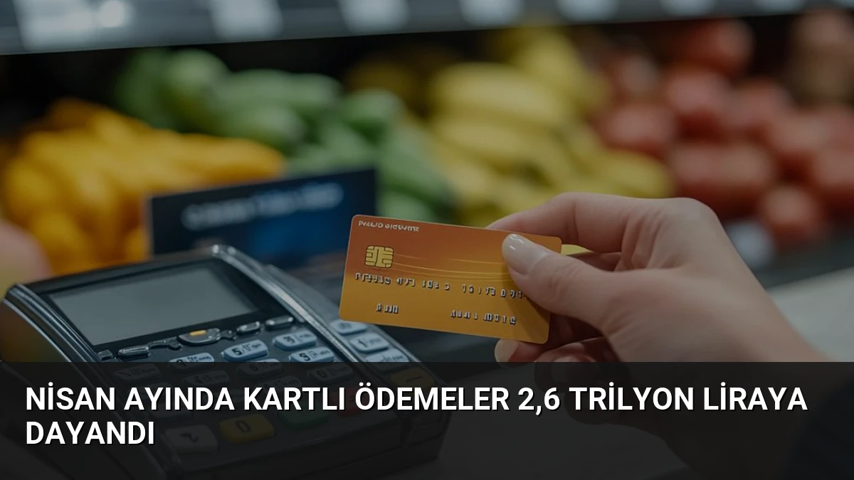 Nisan Ayında Kartlı Ödemeler 2,6 Trilyon Liraya Dayandı