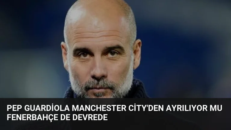 Pep Guardiola Manchester City’den Ayrılıyor Mu Fenerbahçe De Devrede