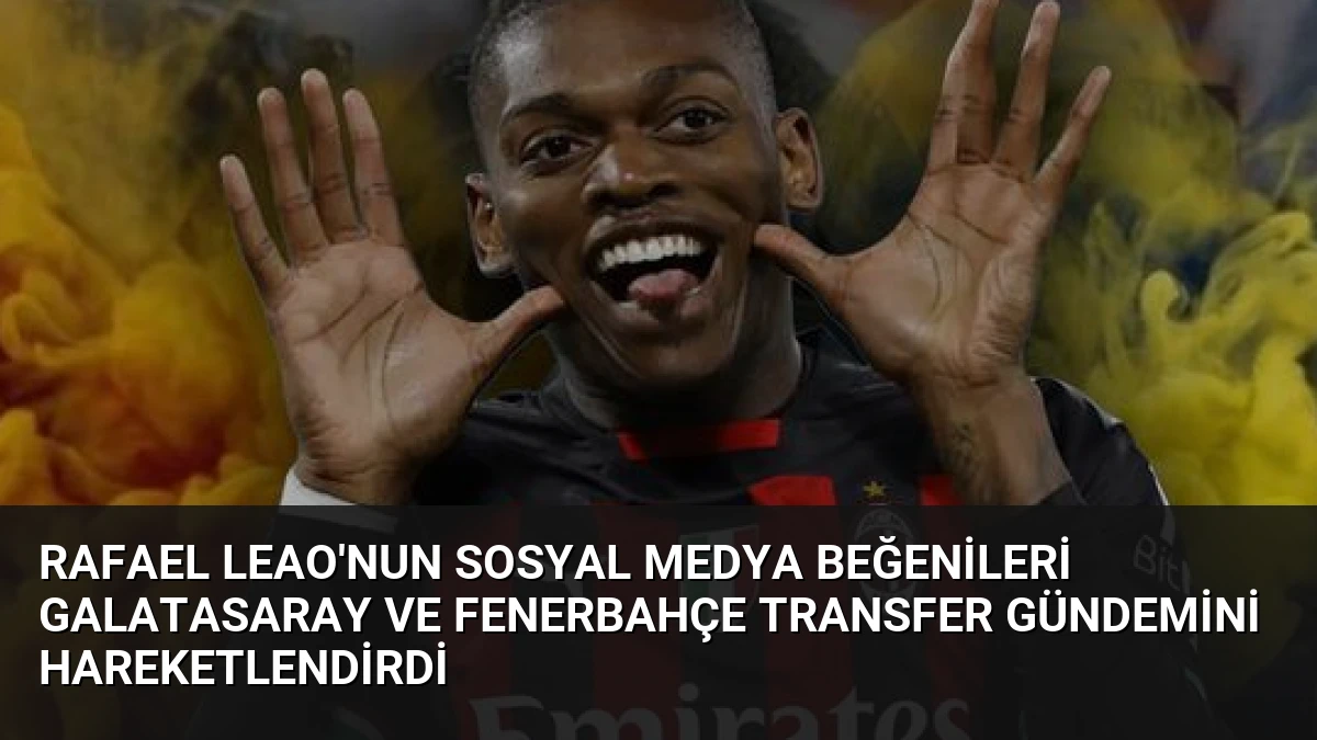 Rafael Leao’nun Sosyal Medya Beğenileri Galatasaray ve Fenerbahçe Transfer Gündemini Hareketlendirdi