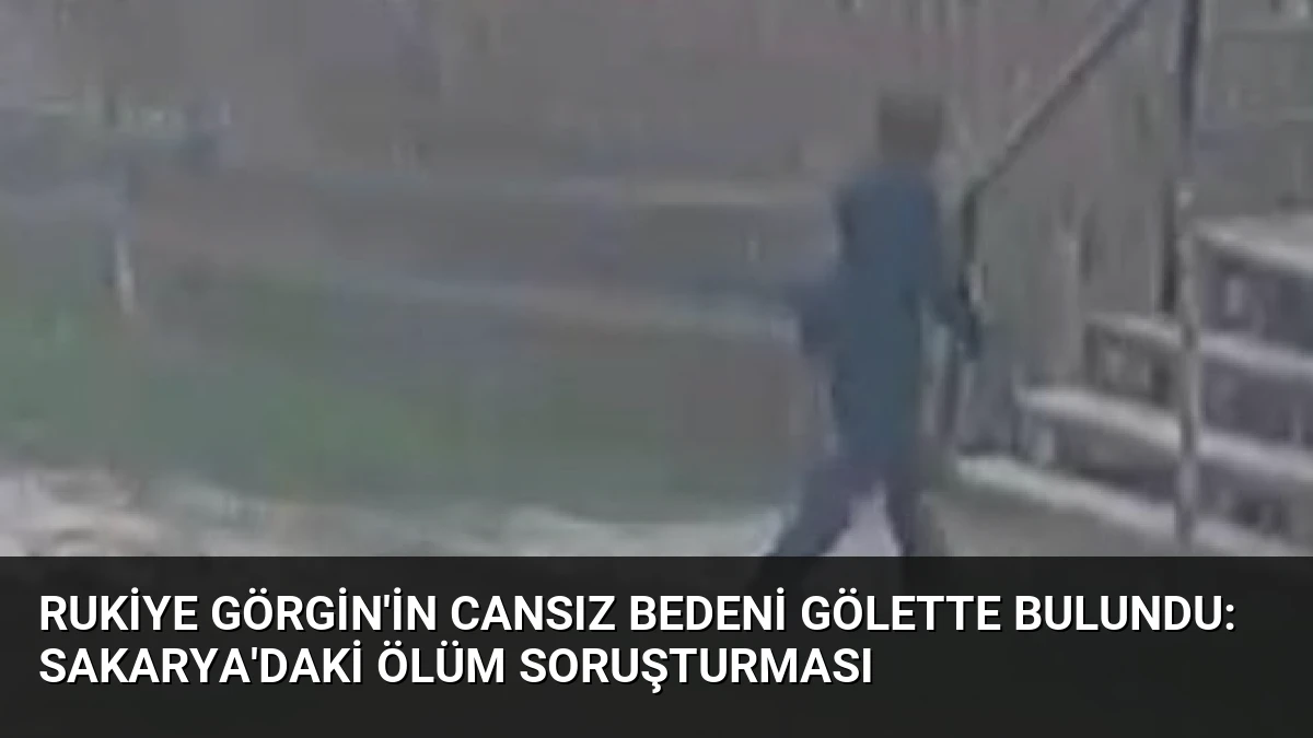 Rukiye Görgin’in Cansız Bedeni Gölette Bulundu: Sakarya’daki Ölüm Soruşturması