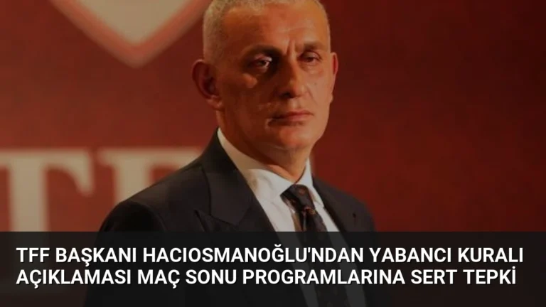 TFF Başkanı Hacıosmanoğlu’ndan Yabancı Kuralı Açıklaması Maç Sonu Programlarına Sert Tepki