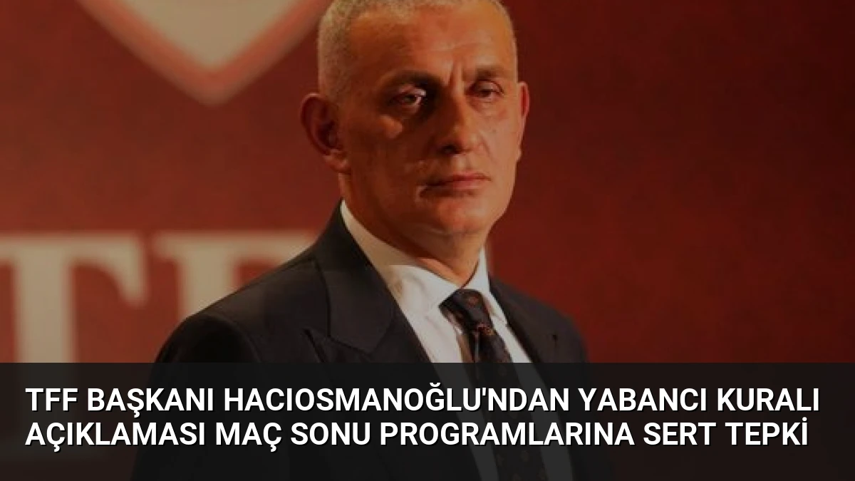 TFF Başkanı Hacıosmanoğlu’ndan Yabancı Kuralı Açıklaması Maç Sonu Programlarına Sert Tepki
