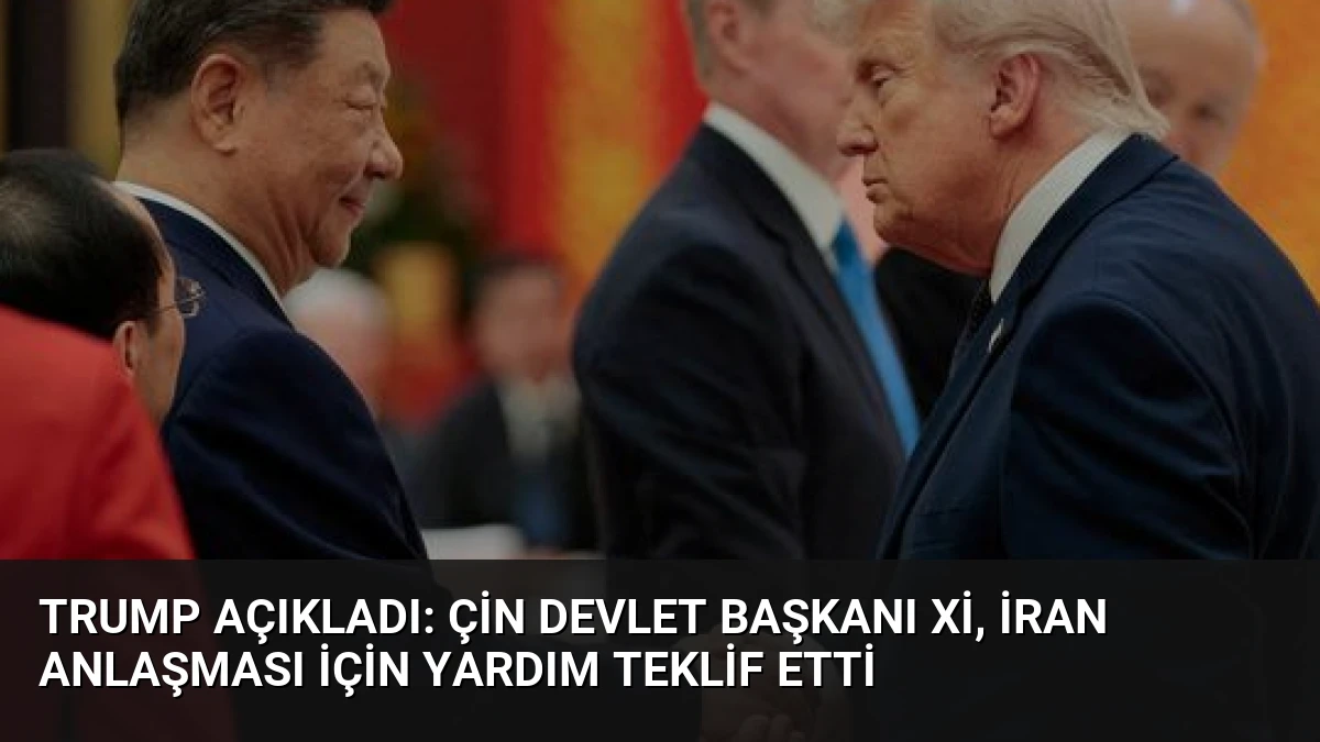 Trump Açıkladı: Çin Devlet Başkanı Xi, İran Anlaşması İçin Yardım Teklif Etti