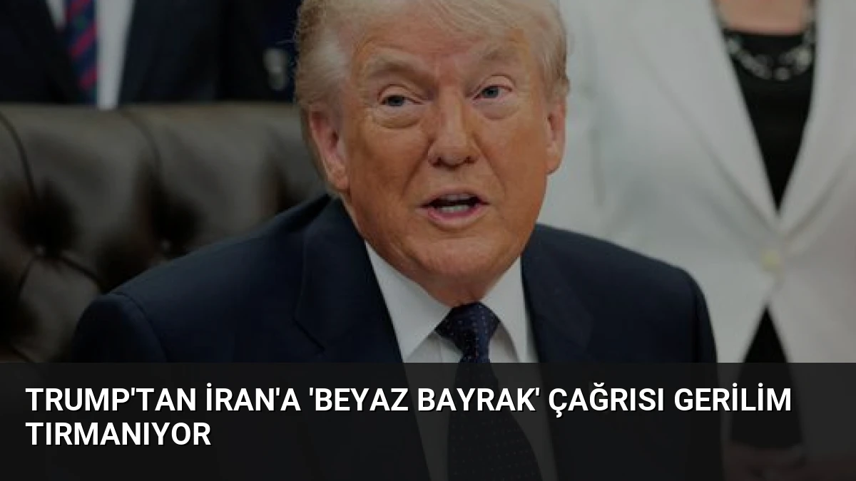 Trump’tan İran’a ‘Beyaz Bayrak’ Çağrısı Gerilim Tırmanıyor