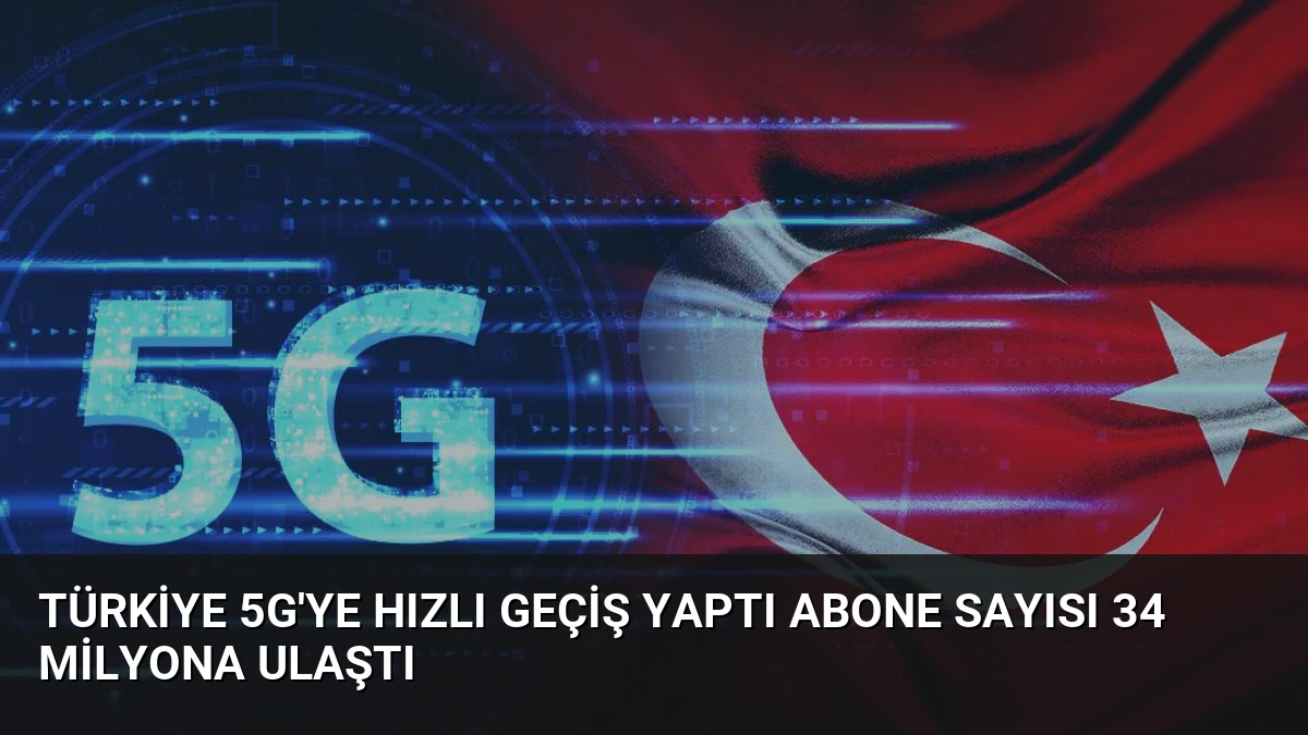 Türkiye 5G’ye Hızlı Geçiş Yaptı Abone Sayısı 34 Milyona Ulaştı