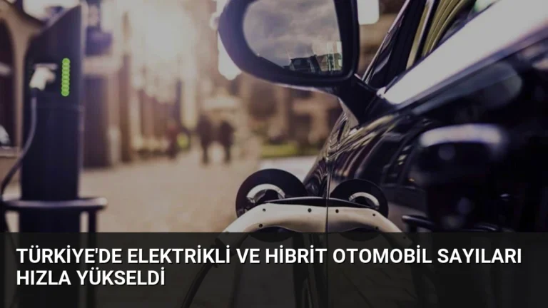 Türkiye’de Elektrikli ve Hibrit Otomobil Sayıları Hızla Yükseldi