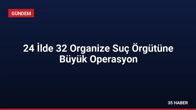 24 İlde 32 Organize Suç Örgütüne Büyük Operasyon