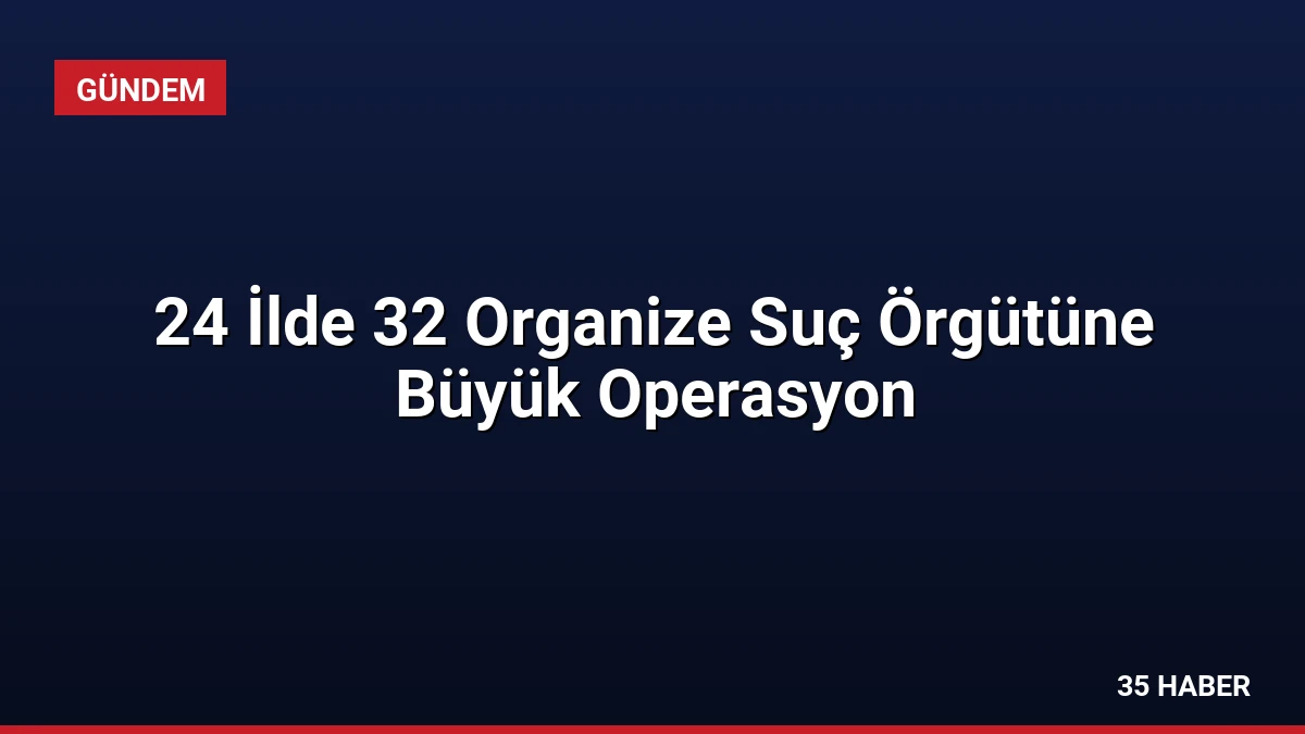 24 İlde 32 Organize Suç Örgütüne Büyük Operasyon