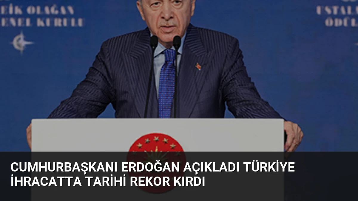 Cumhurbaşkanı Erdoğan Açıkladı Türkiye İhracatta Tarihi Rekor Kırdı