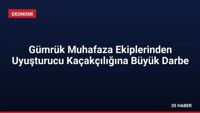 Gümrük Muhafaza Ekiplerinden Uyuşturucu Kaçakçılığına Büyük Darbe