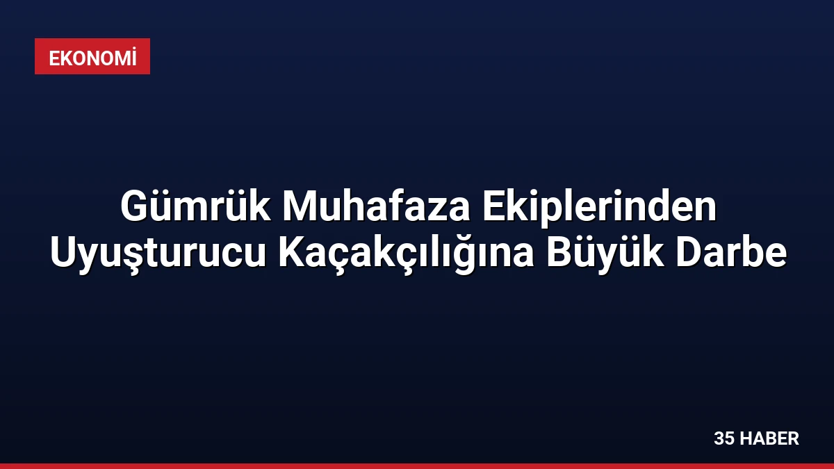 Gümrük Muhafaza Ekiplerinden Uyuşturucu Kaçakçılığına Büyük Darbe