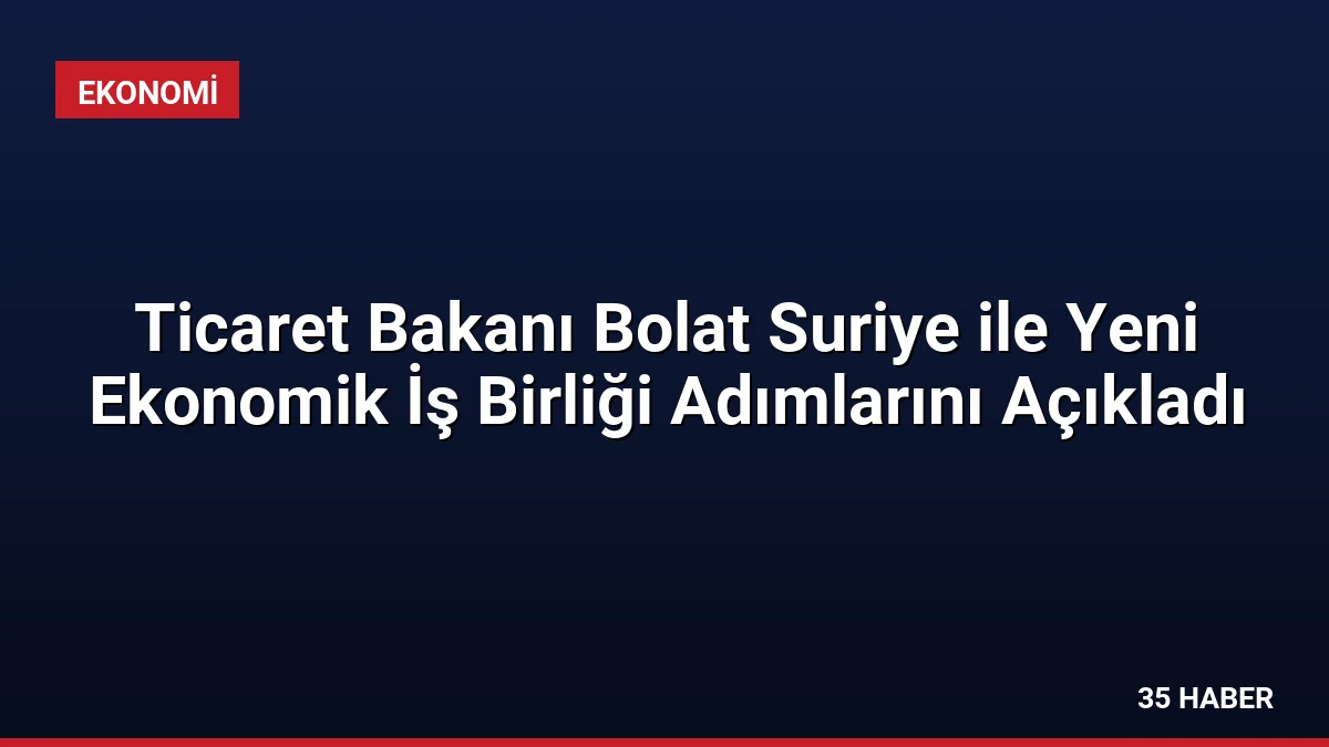 Ticaret Bakanı Bolat Suriye ile Yeni Ekonomik İş Birliği Adımlarını Açıkladı