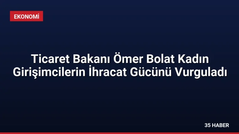 Ticaret Bakanı Ömer Bolat Kadın Girişimcilerin İhracat Gücünü Vurguladı