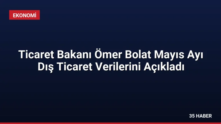 Ticaret Bakanı Ömer Bolat Mayıs Ayı Dış Ticaret Verilerini Açıkladı