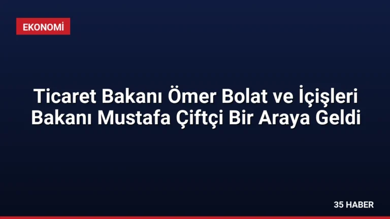Ticaret Bakanı Ömer Bolat ve İçişleri Bakanı Mustafa Çiftçi Bir Araya Geldi