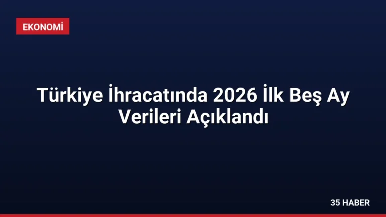 Türkiye İhracatında 2026 İlk Beş Ay Verileri Açıklandı